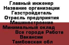 Главный инженер › Название организации ­ Газстройдеталь › Отрасль предприятия ­ Машиностроение › Минимальный оклад ­ 100 000 - Все города Работа » Вакансии   . Тамбовская обл.,Моршанск г.